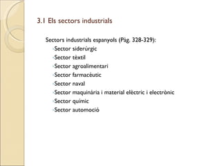 3.1 Els sectors industrials Sectors industrials espanyols (Pàg. 328-329): Sector siderúrgic Sector tèxtil Sector agroalimentari Sector farmacèutic Sector naval Sector maquinària i material elèctric i electrònic Sector químic Sector automoció 