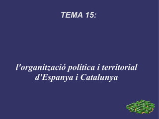 TEMA 15:  l'organització política i territorial d'Espanya i Catalunya 