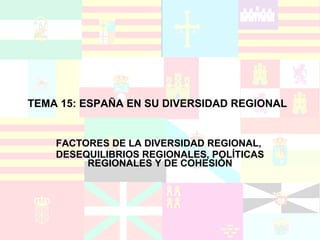 TEMA 15: ESPAÑA EN SU DIVERSIDAD REGIONAL   FACTORES DE LA DIVERSIDAD REGIONAL,  DESEQUILIBRIOS REGIONALES, POLÍTICAS REGIONALES Y DE COHESIÓN 