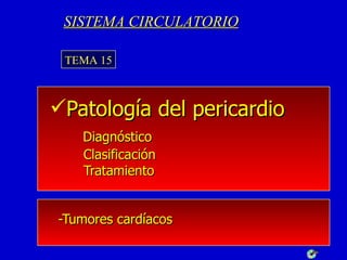 SISTEMA CIRCULATORIO

 TEMA 15



Patología del pericardio
   Diagnóstico
   Clasificación
   Tratamiento


-Tumores cardíacos
 