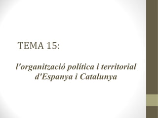 TEMA 15:
l'organització política i territorial
d'Espanya i Catalunya
 