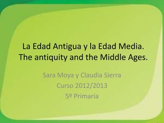 La Edad Antigua y la Edad Media.
The antiquity and the Middle Ages.
Sara Moya y Claudia Sierra
Curso 2012/2013
5º Primaria
 