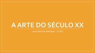 A ARTE DO SÉCULO XX
Laura Martínez Rodríguez 4º ESO
 