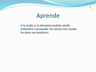 Aprende
A la media se la denomina también media
aritmética o promedio. Se calcula solo cuando
los datos son numéricos.
VOLVER
 