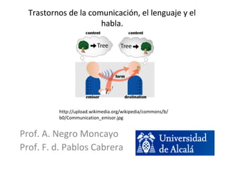 Trastornos de la comunicación, el lenguaje y el
habla.
Prof. A. Negro Moncayo
Prof. F. d. Pablos Cabrera
http://upload.wikimedia.org/wikipedia/commons/b/
b0/Communication_emisor.jpg
 