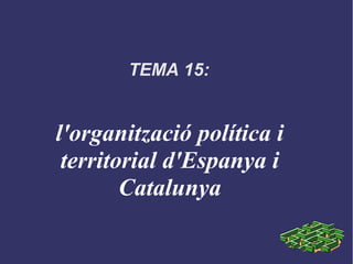 TEMA 15:
l'organització política i
territorial d'Espanya i
Catalunya
 