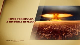 COMO TERMINARÁ
A HISTÓRIA HUMANA?
 