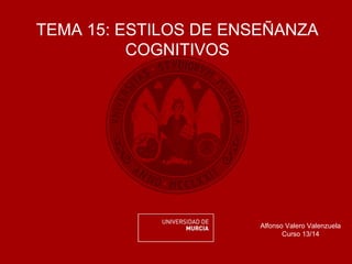 TEMA 15: ESTILOS DE ENSEÑANZA
COGNITIVOS
Alfonso Valero Valenzuela
Curso 13/14
 