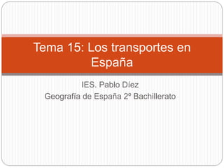 IES. Pablo Díez
Geografía de España 2º Bachillerato
Tema 15: Los transportes en
España
 