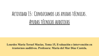 Actividad 15: Conozcamos las ayudas técnicas.
Ayudas técnicas auditivas
Lourdes María Teruel Macías. Tema 15, Evaluación e intervención en
trastornos auditivos. Profesora: María del Mar Díaz Castela.
 