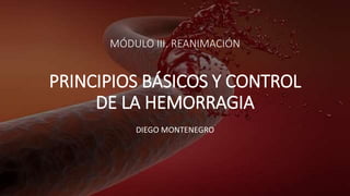 MÓDULO III. REANIMACIÓN
PRINCIPIOS BÁSICOS Y CONTROL
DE LA HEMORRAGIA
DIEGO MONTENEGRO
 