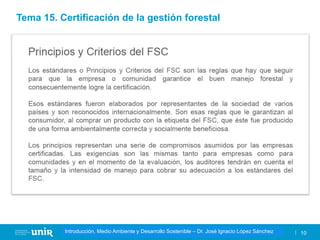 Título de la asignatura - Profesor de la asignatura 10
Gestión de la contaminación – Dr. José Ignacio López Sánchez
Introducción, Medio Ambiente y Desarrollo Sostenible – Dr. José Ignacio López Sánchez
Tema 15. Certificación de la gestión forestal
 