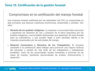 Título de la asignatura - Profesor de la asignatura 13
Gestión de la contaminación – Dr. José Ignacio López Sánchez
Introducción, Medio Ambiente y Desarrollo Sostenible – Dr. José Ignacio López Sánchez
Tema 15. Certificación de la gestión forestal
 