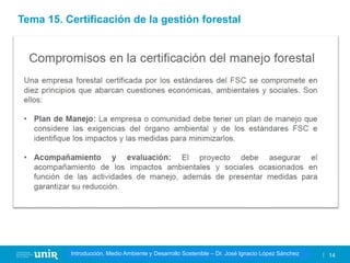 Título de la asignatura - Profesor de la asignatura 14
Gestión de la contaminación – Dr. José Ignacio López Sánchez
Introducción, Medio Ambiente y Desarrollo Sostenible – Dr. José Ignacio López Sánchez
Tema 15. Certificación de la gestión forestal
 