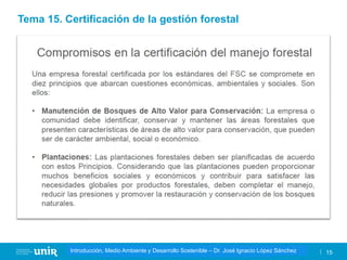 Título de la asignatura - Profesor de la asignatura 15
Gestión de la contaminación – Dr. José Ignacio López Sánchez
Introducción, Medio Ambiente y Desarrollo Sostenible – Dr. José Ignacio López Sánchez
Tema 15. Certificación de la gestión forestal
 