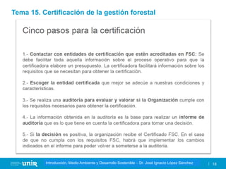 Título de la asignatura - Profesor de la asignatura 18
Gestión de la contaminación – Dr. José Ignacio López Sánchez
Introducción, Medio Ambiente y Desarrollo Sostenible – Dr. José Ignacio López Sánchez
Tema 15. Certificación de la gestión forestal
 