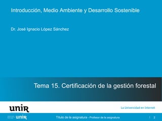 Título de la asignatura - Profesor de la asignatura
Introducción, Medio Ambiente y Desarrollo Sostenible
Tema 15. Certificación de la gestión forestal
Dr. José Ignacio López Sánchez
2
 