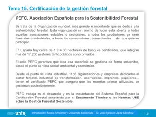 Título de la asignatura - Profesor de la asignatura 21
Gestión de la contaminación – Dr. José Ignacio López Sánchez
Introducción, Medio Ambiente y Desarrollo Sostenible – Dr. José Ignacio López Sánchez
Tema 15. Certificación de la gestión forestal
 
