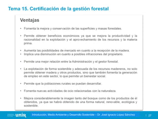Título de la asignatura - Profesor de la asignatura 27
Gestión de la contaminación – Dr. José Ignacio López Sánchez
Introducción, Medio Ambiente y Desarrollo Sostenible – Dr. José Ignacio López Sánchez
Tema 15. Certificación de la gestión forestal
 