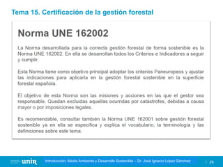 Título de la asignatura - Profesor de la asignatura 29
Gestión de la contaminación – Dr. José Ignacio López Sánchez
Introducción, Medio Ambiente y Desarrollo Sostenible – Dr. José Ignacio López Sánchez
Tema 15. Certificación de la gestión forestal
 