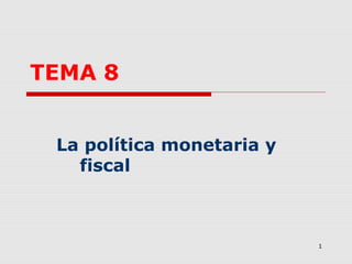 1
TEMA 8
La política monetaria y
fiscal
 