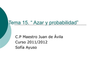 Tema 15. “ Azar y probabilidad”

   C.P Maestro Juan de Ávila
   Curso 2011/2012
   Sofía Ayuso
 