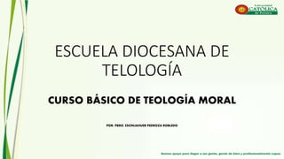 ESCUELA DIOCESANA DE
TELOLOGÍA
CURSO BÁSICO DE TEOLOGÍA MORAL
POR: PBRO. ESCINJAHUER PEDROZA ROBLEDO
 