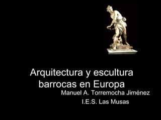 Arquitectura y esculturaArquitectura y escultura
barrocas en Europabarrocas en Europa
Manuel A. Torremocha JiménezManuel A. Torremocha Jiménez
I.E.S. Las MusasI.E.S. Las Musas
Tema 15
 