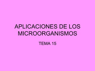 APLICACIONES DE LOS
 MICROORGANISMOS
      TEMA 15
 