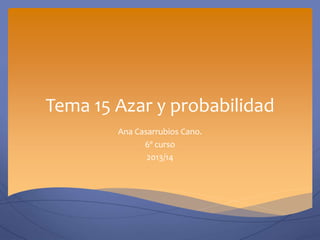 Tema 15 Azar y probabilidad
Ana Casarrubios Cano.
6º curso
2013/14
 