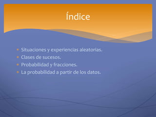  Situaciones y experiencias aleatorias.
 Clases de sucesos.
 Probabilidad y fracciones.
 La probabilidad a partir de los datos.
Índice
 