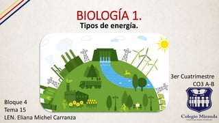 BIOLOGÍA 1.
Tipos de energía.
Bloque 4
Tema 15
LEN. Eliana Michel Carranza
3er Cuatrimestre
CO3 A-B
 