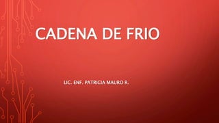 CADENA DE FRIO
LIC. ENF. PATRICIA MAURO R.
 
