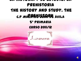 La historia y su estudio. La
        prehistoria
The history and study. the
         prehistory
   C.P Maestro Juan de Ávila
        5º Primaria
        Curso 2011/12
 