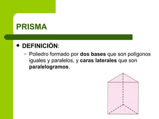 PRISMA

   DEFINICIÓN:
    –   Poliedro formado por dos bases que son polígonos
        iguales y paralelos, y caras laterales que son
        paralelogramos.
 