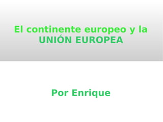 El continente europeo y la
     UNIÓN EUROPEA




       Por Enrique
 