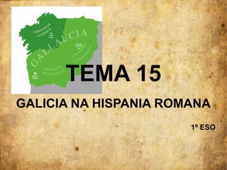 TEMA 15
GALICIA NA HISPANIA ROMANA
                       1º ESO
 