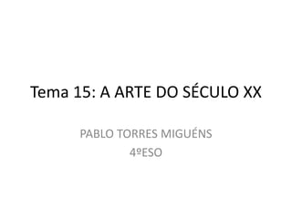 Tema 15: A ARTE DO SÉCULO XX
PABLO TORRES MIGUÉNS
4ºESO
 