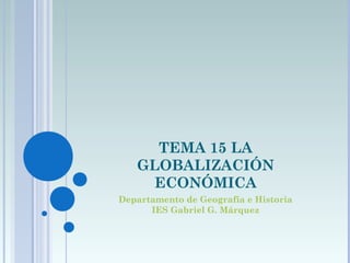 TEMA 15 LA
   GLOBALIZACIÓN
     ECONÓMICA
Departamento de Geografía e Historia
      IES Gabriel G. Márquez
 
