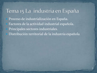  Proceso de industrialización en España.
 Factores de la actividad industrial española.
 Principales sectores industriales.
 Distribución territorial de la industria española
1
 
