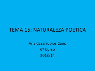 TEMA 15: NATURALEZA POETICA
Ana Casarrubios Cano
6º Curso
2013/14
 