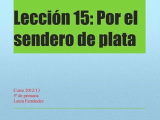 Lección 15: Por el
sendero de plata
Curso 2012/13
5º de primaria
Laura Fernández
 
