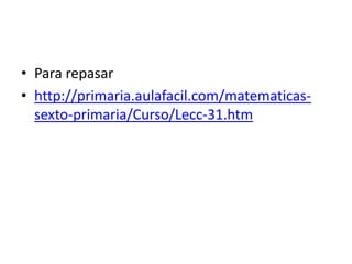 • Para repasar
• http://primaria.aulafacil.com/matematicas-
  sexto-primaria/Curso/Lecc-31.htm
 
