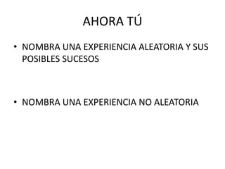 AHORA TÚ
• NOMBRA UNA EXPERIENCIA ALEATORIA Y SUS
  POSIBLES SUCESOS



• NOMBRA UNA EXPERIENCIA NO ALEATORIA
 