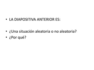 • LA DIAPOSITIVA ANTERIOR ES:

• ¿Una situación aleatoria o no aleatoria?
• ¿Por qué?
 