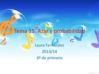 Tema 15: Azar y probabilidad
Laura Fernández
2013/14
6º de primaria
 