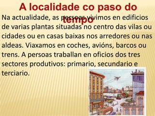 A localidadeco paso do tempoHai miles de anos, as persoas vivían en cabanas feitas con pólas de árbores e peles de animais. Viaxaban a pé e cargaban ao lombo as súas pertenzas. Para alimentárense collían froitos e plantas do bosque, pescaban peixes e cazaban animais.