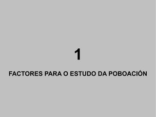 1
FACTORES PARA O ESTUDO DA POBOACIÓN

 