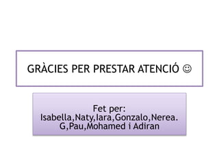 GRÀCIES PER PRESTAR ATENCIÓ 
Fet per:
Isabella,Naty,Iara,Gonzalo,Nerea.
G,Pau,Mohamed i Adiran
 