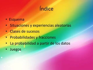Índice
• Esquema
• Situaciones y experiencias aleatorias
• Clases de sucesos
• Probabilidades y fracciones
• La probabilidad a partir de los datos
• Juegos
 